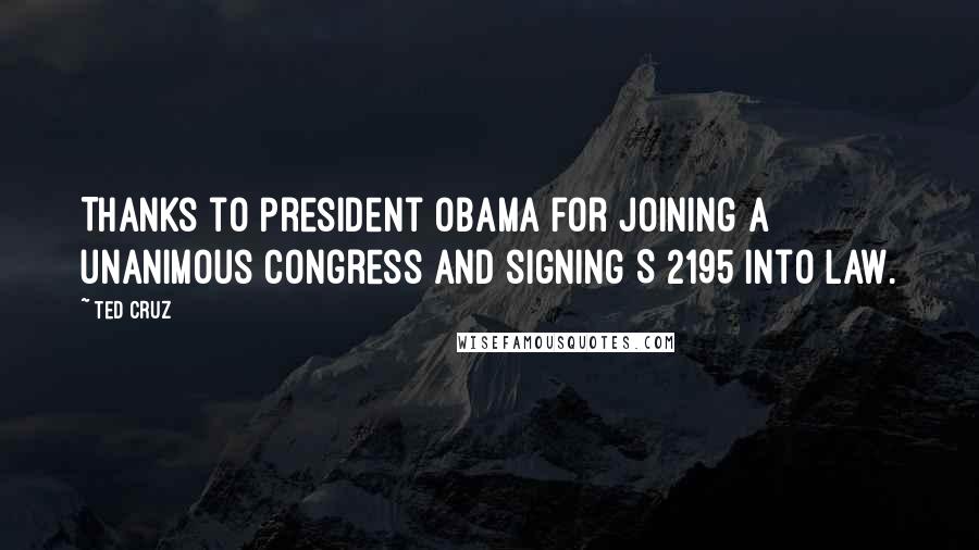 Ted Cruz Quotes: Thanks to President Obama for joining a unanimous Congress and signing S 2195 into law.