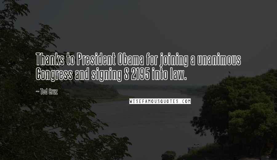 Ted Cruz Quotes: Thanks to President Obama for joining a unanimous Congress and signing S 2195 into law.