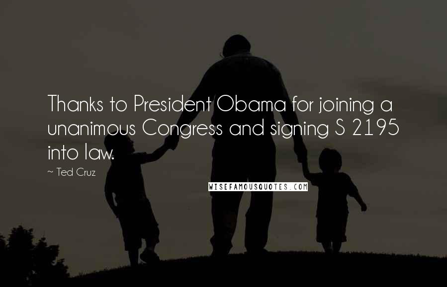 Ted Cruz Quotes: Thanks to President Obama for joining a unanimous Congress and signing S 2195 into law.