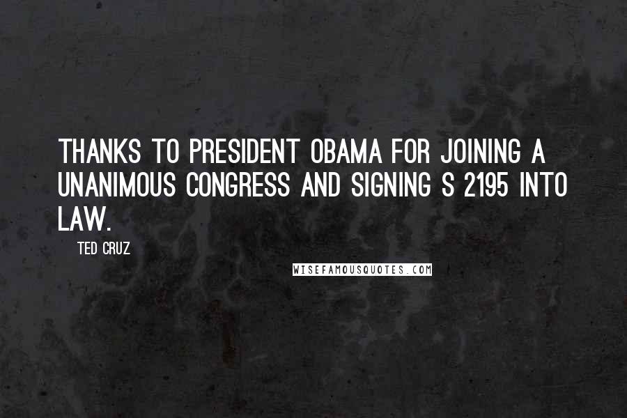 Ted Cruz Quotes: Thanks to President Obama for joining a unanimous Congress and signing S 2195 into law.