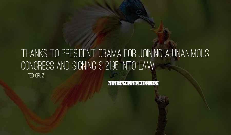 Ted Cruz Quotes: Thanks to President Obama for joining a unanimous Congress and signing S 2195 into law.