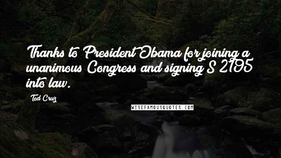 Ted Cruz Quotes: Thanks to President Obama for joining a unanimous Congress and signing S 2195 into law.