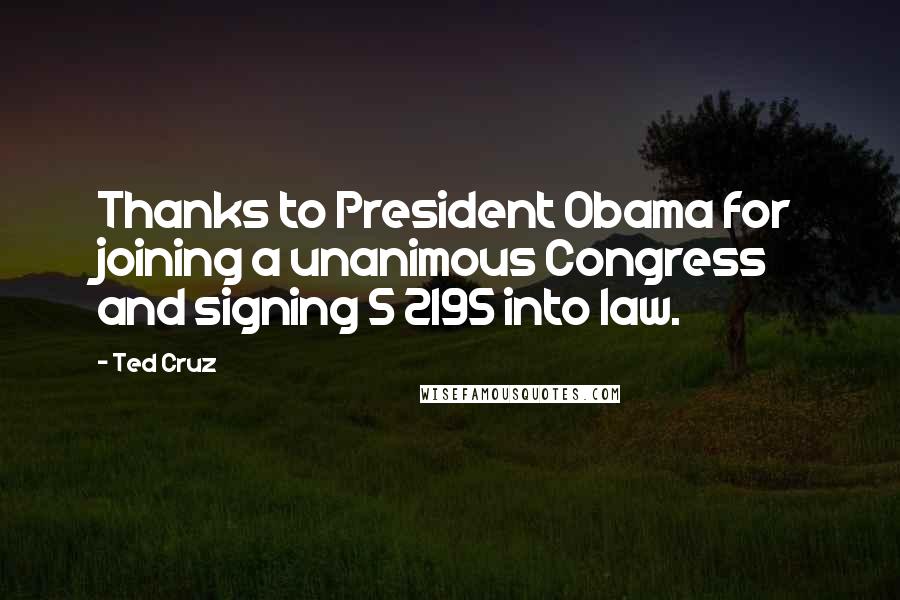 Ted Cruz Quotes: Thanks to President Obama for joining a unanimous Congress and signing S 2195 into law.