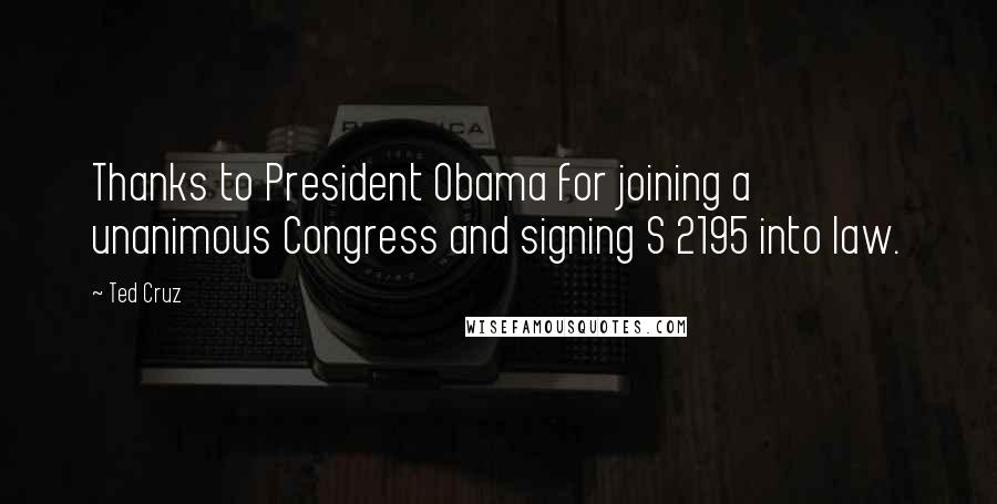 Ted Cruz Quotes: Thanks to President Obama for joining a unanimous Congress and signing S 2195 into law.