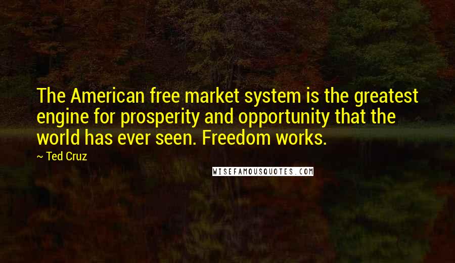 Ted Cruz Quotes: The American free market system is the greatest engine for prosperity and opportunity that the world has ever seen. Freedom works.