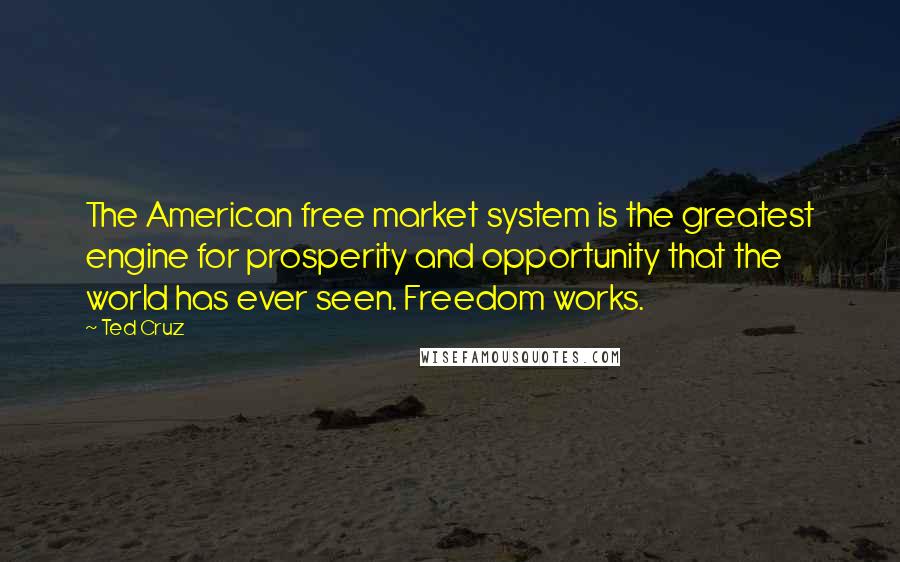 Ted Cruz Quotes: The American free market system is the greatest engine for prosperity and opportunity that the world has ever seen. Freedom works.