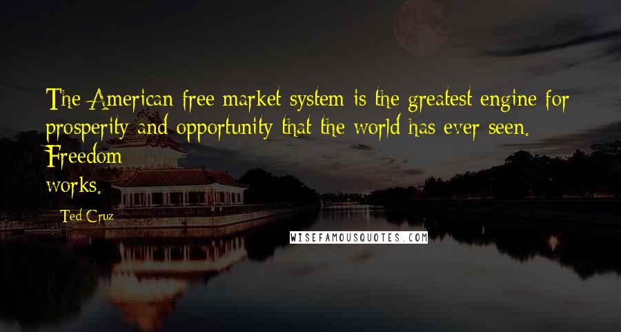 Ted Cruz Quotes: The American free market system is the greatest engine for prosperity and opportunity that the world has ever seen. Freedom works.