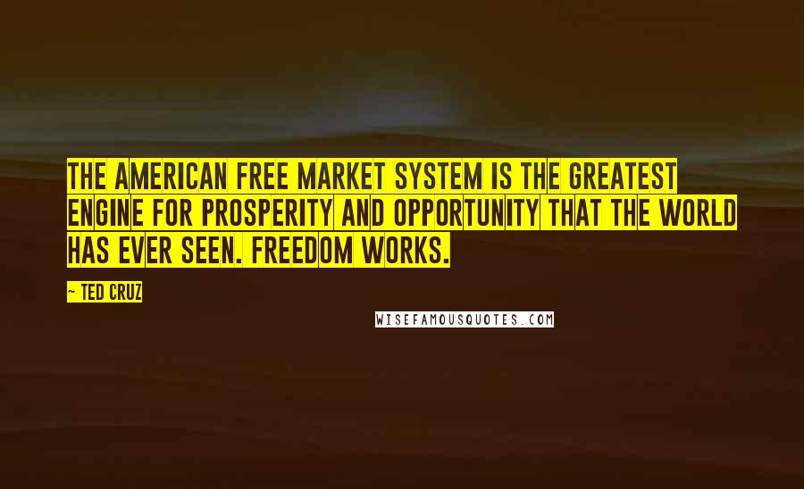 Ted Cruz Quotes: The American free market system is the greatest engine for prosperity and opportunity that the world has ever seen. Freedom works.