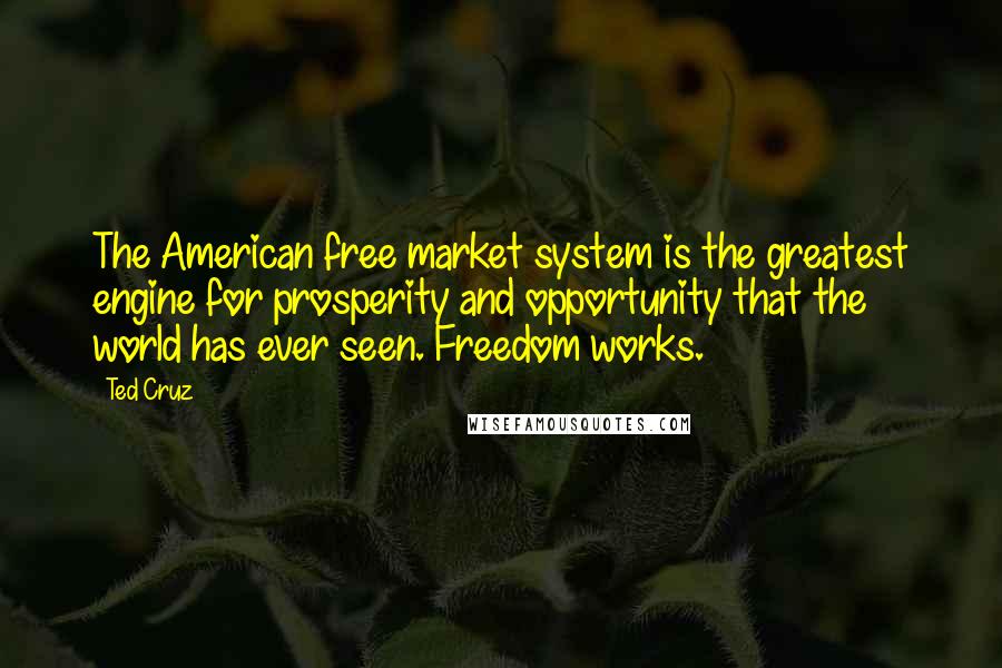 Ted Cruz Quotes: The American free market system is the greatest engine for prosperity and opportunity that the world has ever seen. Freedom works.