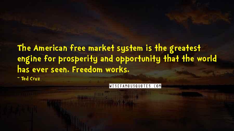 Ted Cruz Quotes: The American free market system is the greatest engine for prosperity and opportunity that the world has ever seen. Freedom works.