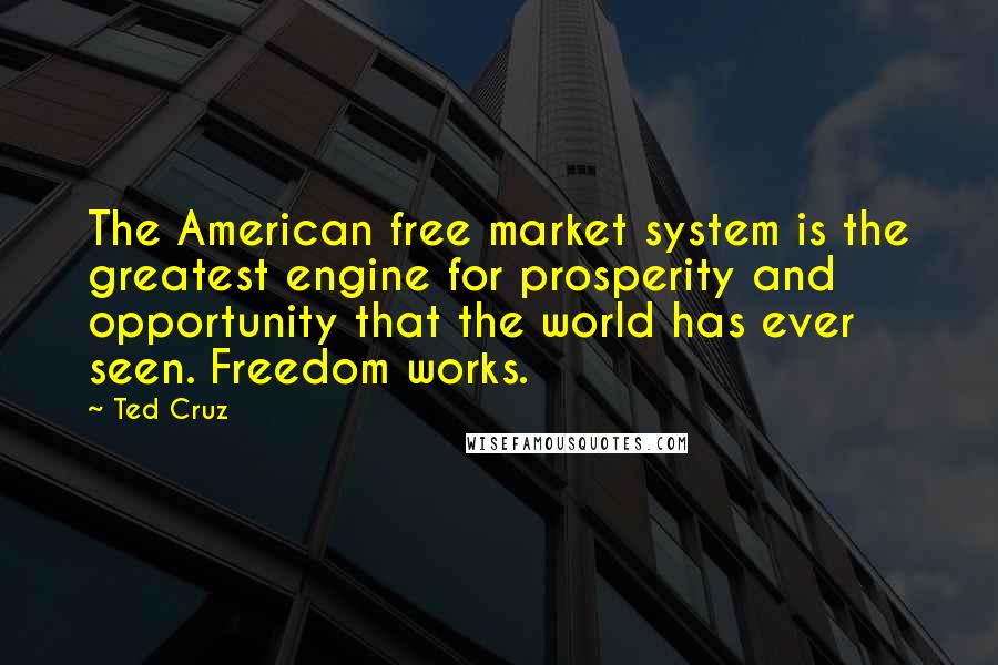 Ted Cruz Quotes: The American free market system is the greatest engine for prosperity and opportunity that the world has ever seen. Freedom works.