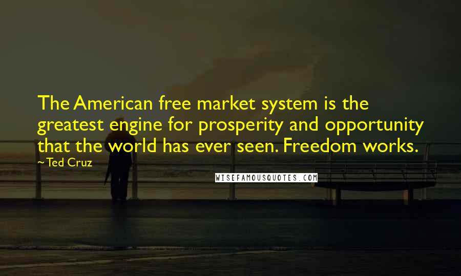 Ted Cruz Quotes: The American free market system is the greatest engine for prosperity and opportunity that the world has ever seen. Freedom works.