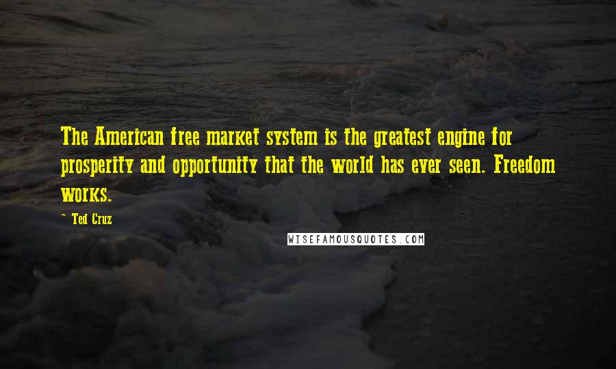 Ted Cruz Quotes: The American free market system is the greatest engine for prosperity and opportunity that the world has ever seen. Freedom works.