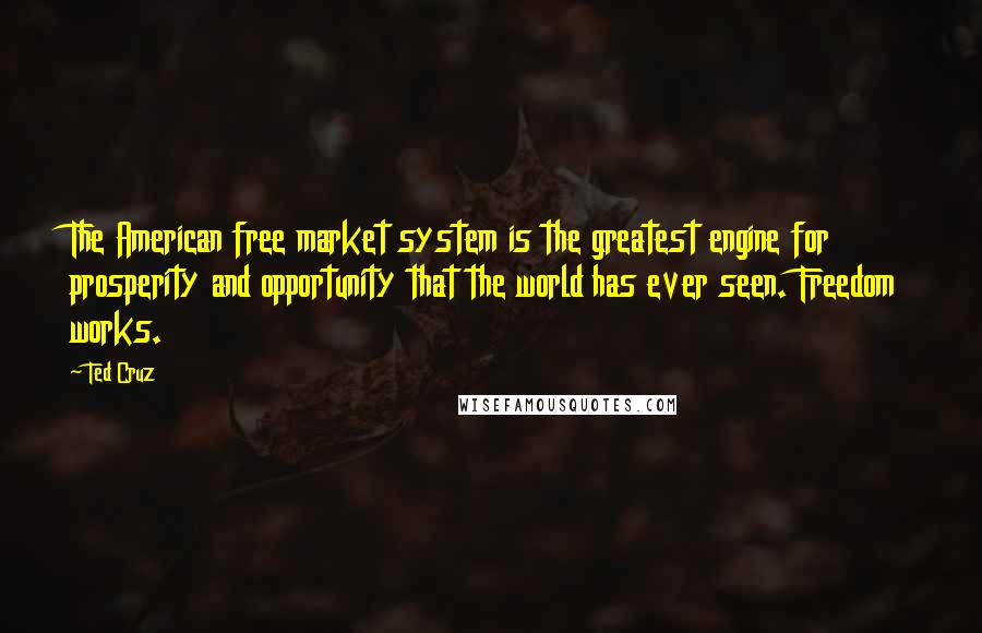 Ted Cruz Quotes: The American free market system is the greatest engine for prosperity and opportunity that the world has ever seen. Freedom works.