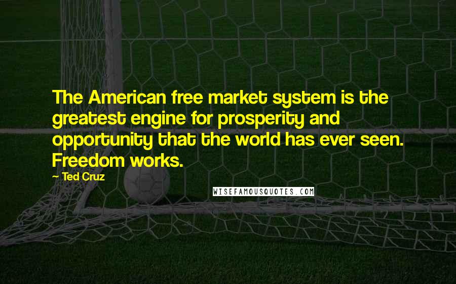 Ted Cruz Quotes: The American free market system is the greatest engine for prosperity and opportunity that the world has ever seen. Freedom works.