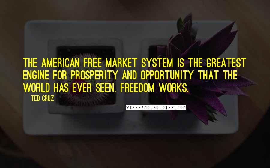 Ted Cruz Quotes: The American free market system is the greatest engine for prosperity and opportunity that the world has ever seen. Freedom works.