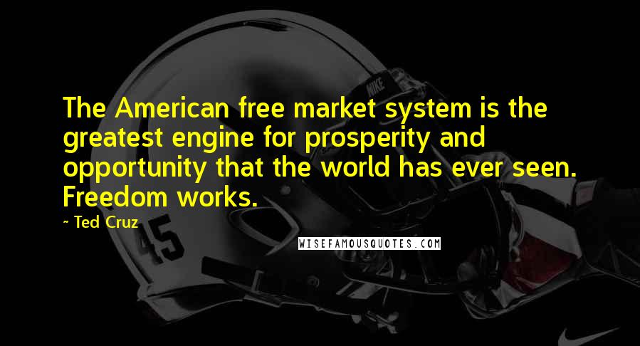 Ted Cruz Quotes: The American free market system is the greatest engine for prosperity and opportunity that the world has ever seen. Freedom works.