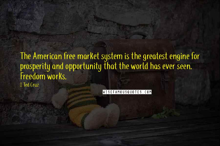 Ted Cruz Quotes: The American free market system is the greatest engine for prosperity and opportunity that the world has ever seen. Freedom works.