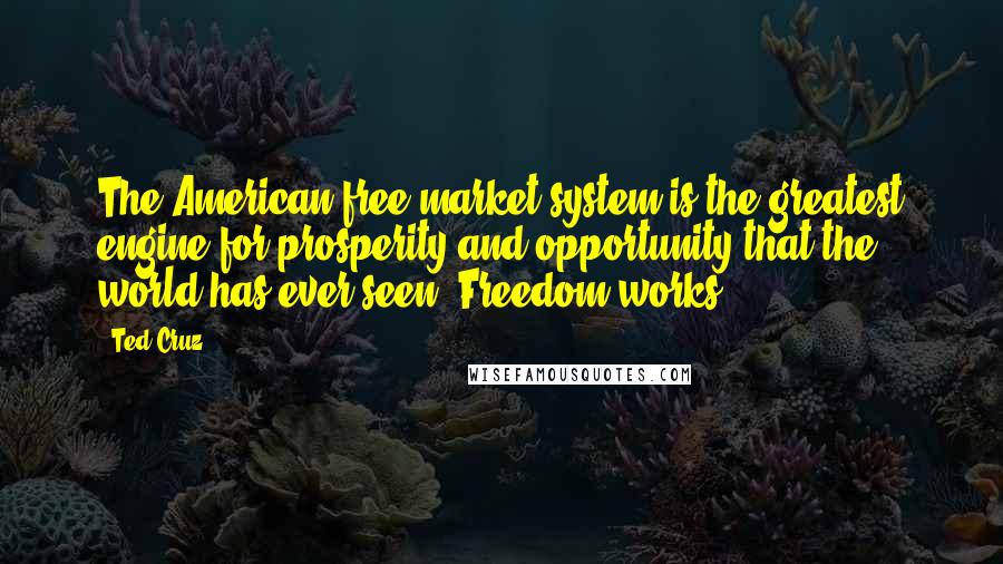 Ted Cruz Quotes: The American free market system is the greatest engine for prosperity and opportunity that the world has ever seen. Freedom works.