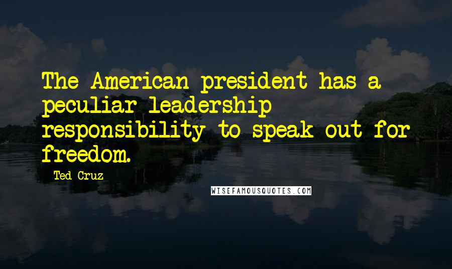 Ted Cruz Quotes: The American president has a peculiar leadership responsibility to speak out for freedom.