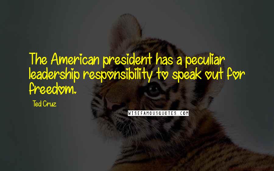 Ted Cruz Quotes: The American president has a peculiar leadership responsibility to speak out for freedom.