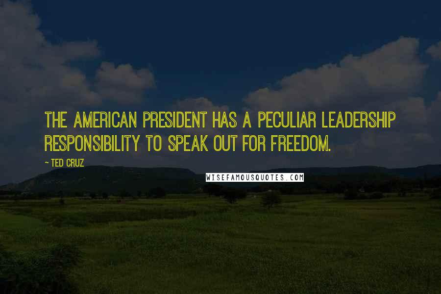 Ted Cruz Quotes: The American president has a peculiar leadership responsibility to speak out for freedom.