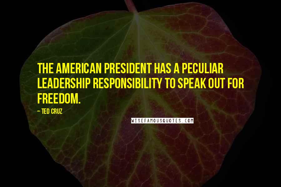 Ted Cruz Quotes: The American president has a peculiar leadership responsibility to speak out for freedom.