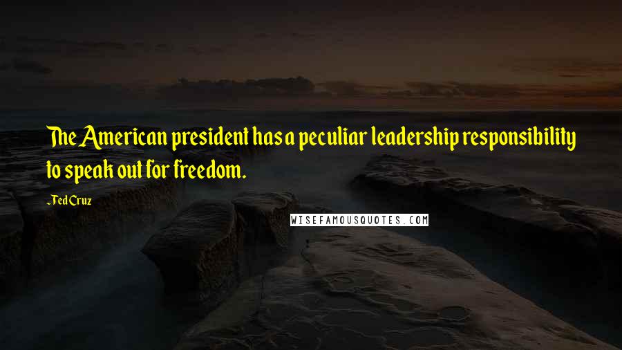 Ted Cruz Quotes: The American president has a peculiar leadership responsibility to speak out for freedom.