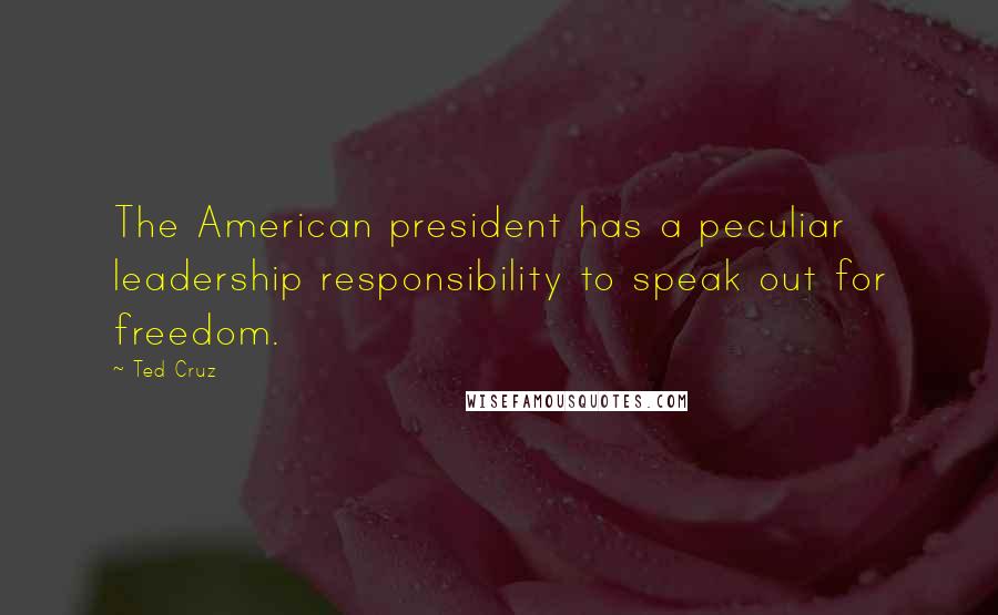 Ted Cruz Quotes: The American president has a peculiar leadership responsibility to speak out for freedom.