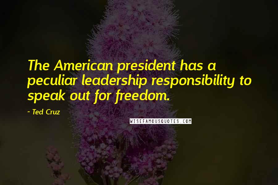 Ted Cruz Quotes: The American president has a peculiar leadership responsibility to speak out for freedom.