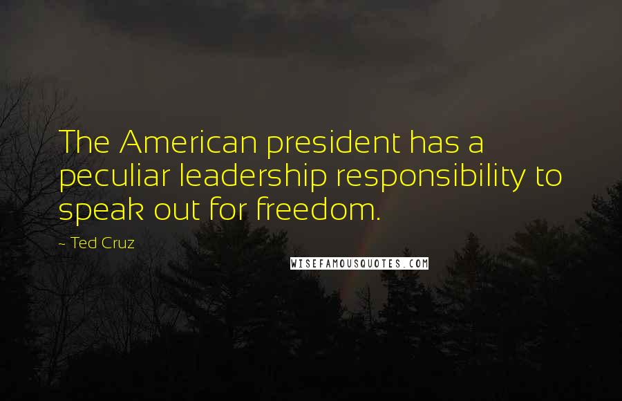 Ted Cruz Quotes: The American president has a peculiar leadership responsibility to speak out for freedom.