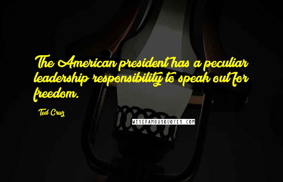 Ted Cruz Quotes: The American president has a peculiar leadership responsibility to speak out for freedom.