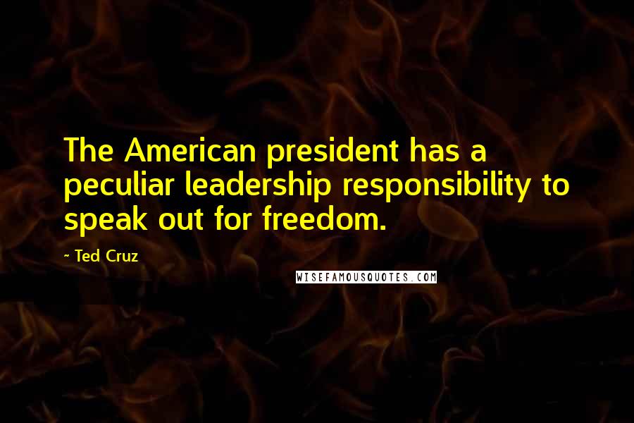 Ted Cruz Quotes: The American president has a peculiar leadership responsibility to speak out for freedom.