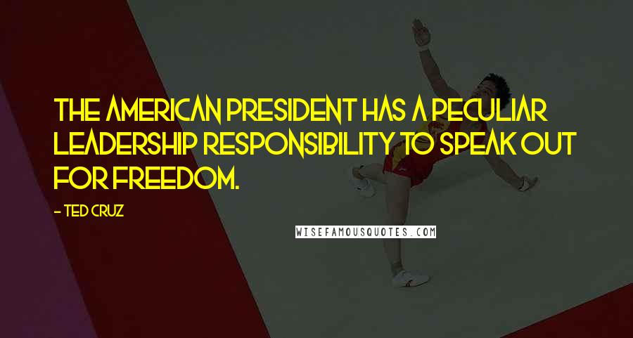 Ted Cruz Quotes: The American president has a peculiar leadership responsibility to speak out for freedom.