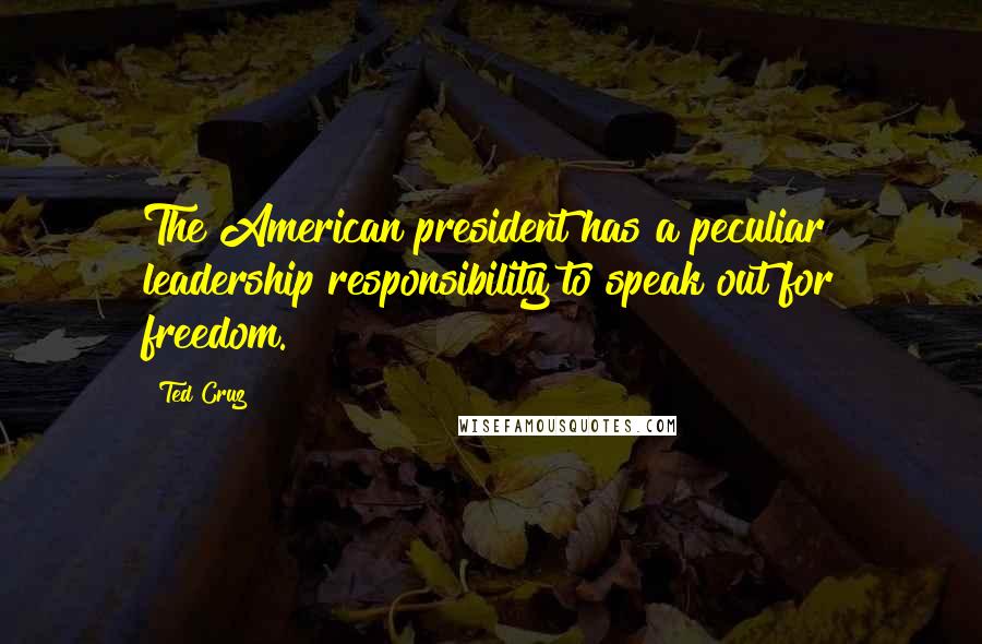 Ted Cruz Quotes: The American president has a peculiar leadership responsibility to speak out for freedom.