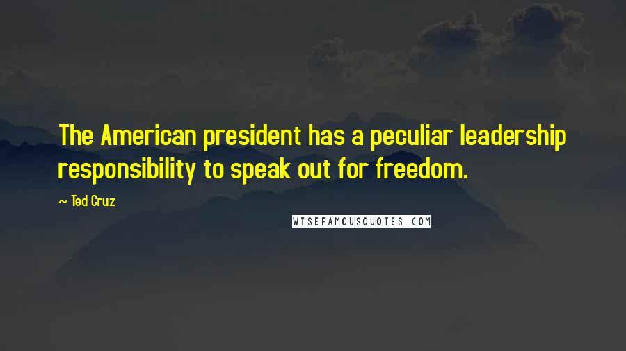 Ted Cruz Quotes: The American president has a peculiar leadership responsibility to speak out for freedom.