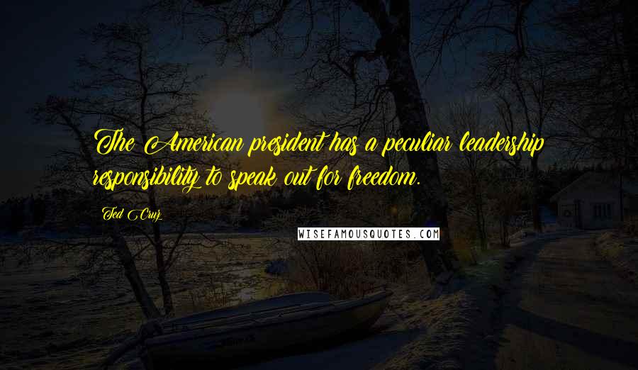 Ted Cruz Quotes: The American president has a peculiar leadership responsibility to speak out for freedom.