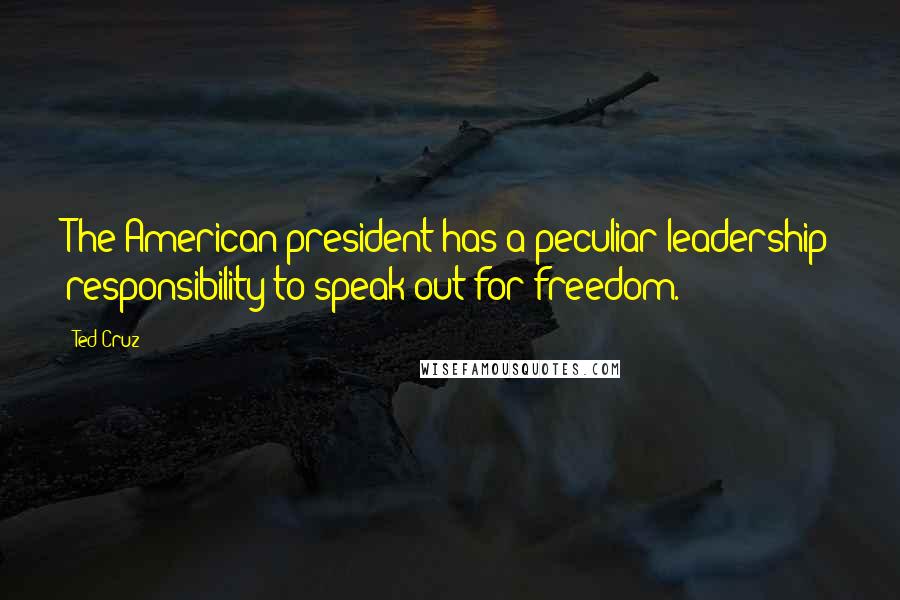 Ted Cruz Quotes: The American president has a peculiar leadership responsibility to speak out for freedom.