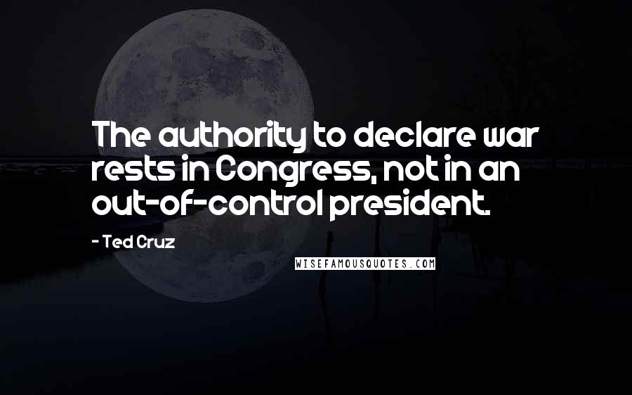 Ted Cruz Quotes: The authority to declare war rests in Congress, not in an out-of-control president.