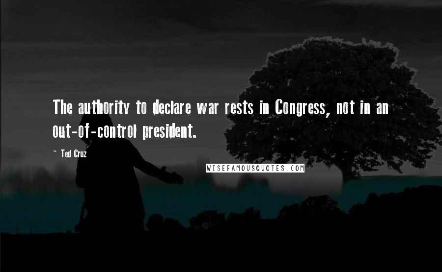 Ted Cruz Quotes: The authority to declare war rests in Congress, not in an out-of-control president.