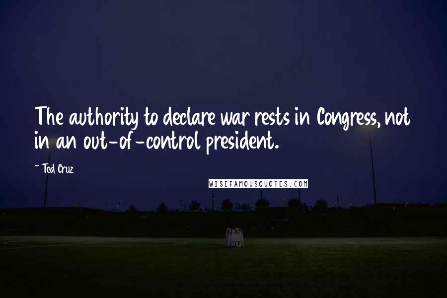Ted Cruz Quotes: The authority to declare war rests in Congress, not in an out-of-control president.