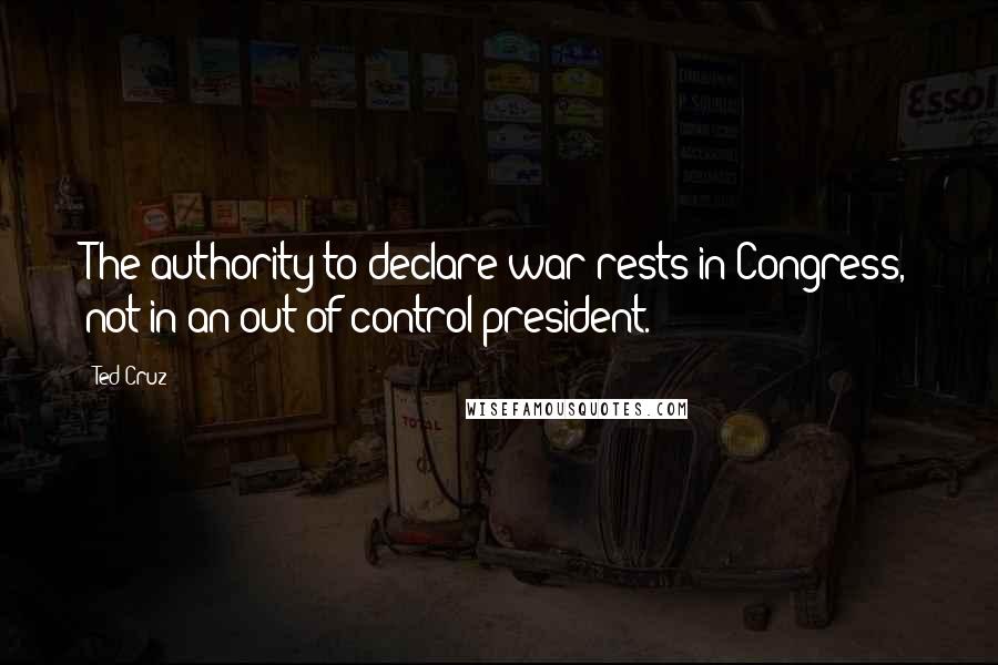 Ted Cruz Quotes: The authority to declare war rests in Congress, not in an out-of-control president.