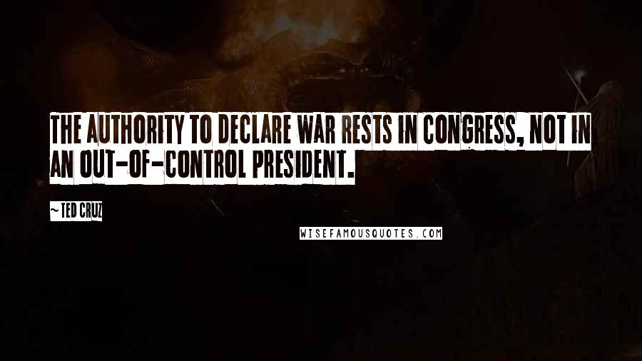 Ted Cruz Quotes: The authority to declare war rests in Congress, not in an out-of-control president.