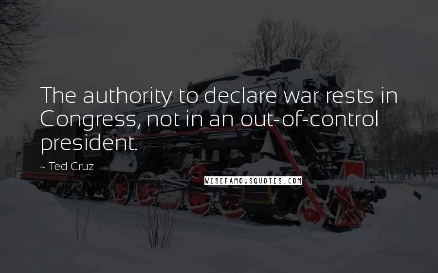 Ted Cruz Quotes: The authority to declare war rests in Congress, not in an out-of-control president.