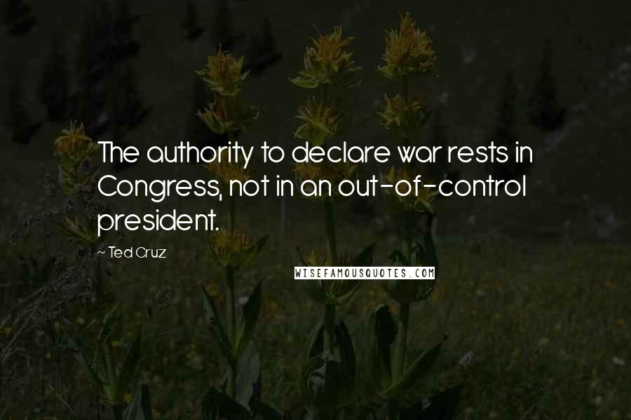 Ted Cruz Quotes: The authority to declare war rests in Congress, not in an out-of-control president.