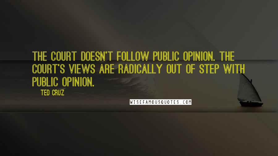 Ted Cruz Quotes: The court doesn't follow public opinion. The court's views are radically out of step with public opinion.