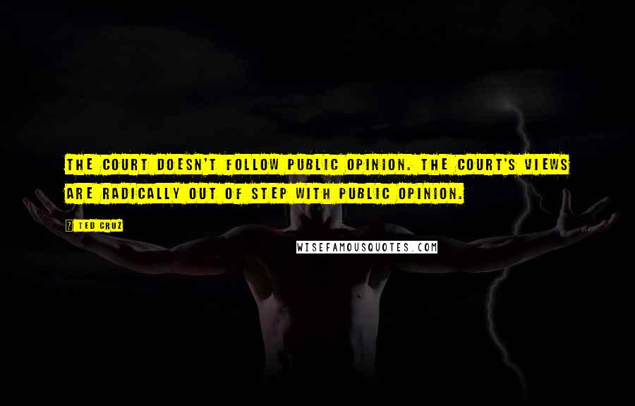 Ted Cruz Quotes: The court doesn't follow public opinion. The court's views are radically out of step with public opinion.