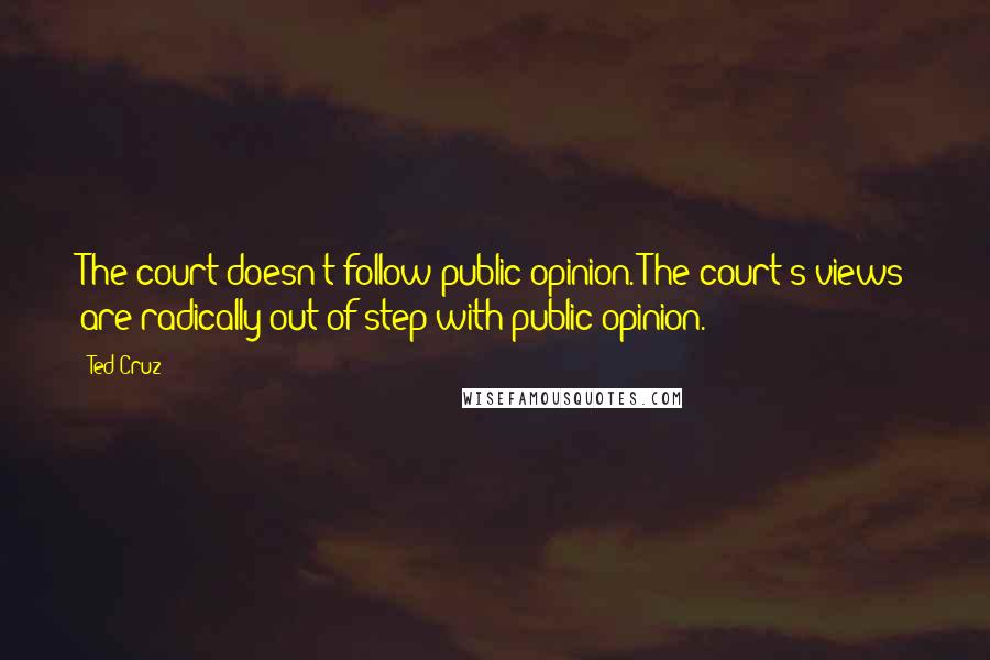 Ted Cruz Quotes: The court doesn't follow public opinion. The court's views are radically out of step with public opinion.
