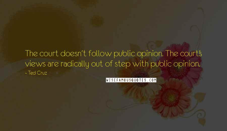 Ted Cruz Quotes: The court doesn't follow public opinion. The court's views are radically out of step with public opinion.