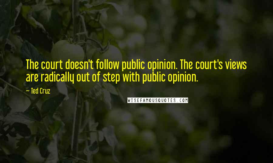 Ted Cruz Quotes: The court doesn't follow public opinion. The court's views are radically out of step with public opinion.